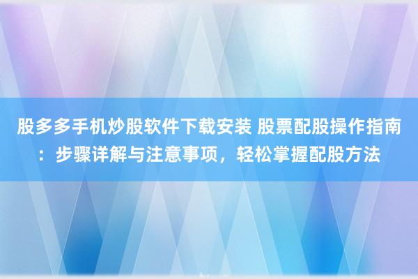 股多多手机炒股软件下载安装 股票配股操作指南：步骤详解与注意事项，轻松掌握配股方法