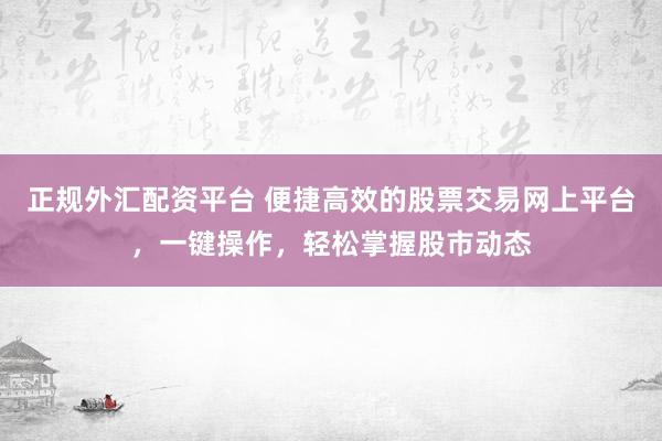 正规外汇配资平台 便捷高效的股票交易网上平台，一键操作，轻松掌握股市动态