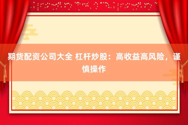 期货配资公司大全 杠杆炒股:高收益高风险,谨慎操作