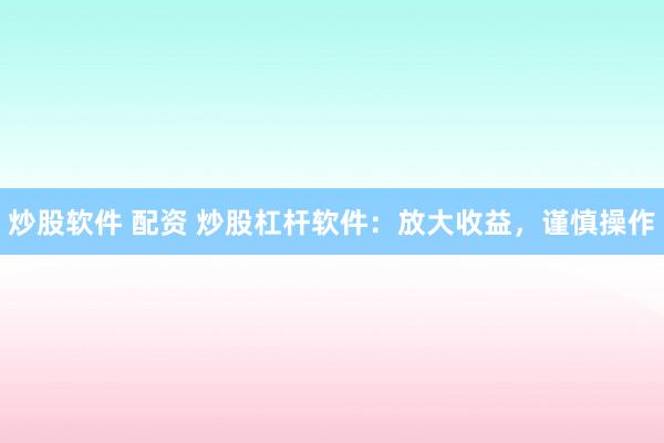 炒股软件 配资 炒股杠杆软件：放大收益，谨慎操作
