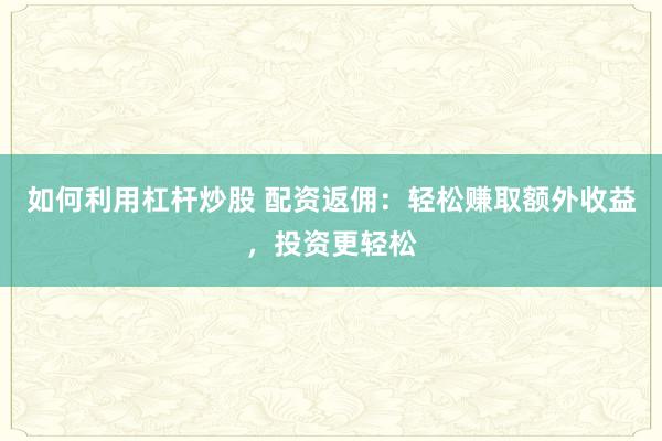 如何利用杠杆炒股 配资返佣：轻松赚取额外收益，投资更轻松