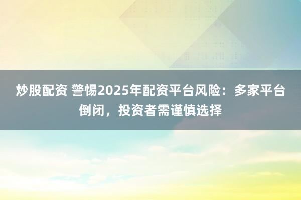 炒股配资 警惕2025年配资平台风险：多家平台倒闭，投资者需谨慎选择