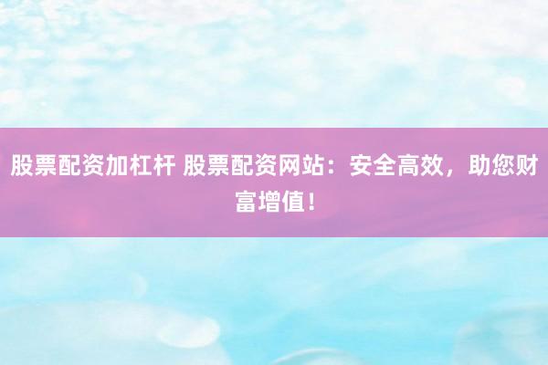 股票配资加杠杆 股票配资网站：安全高效，助您财富增值！