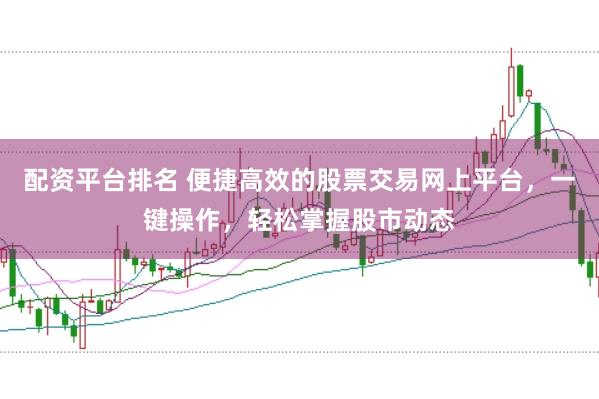 配资平台排名 便捷高效的股票交易网上平台，一键操作，轻松掌握股市动态