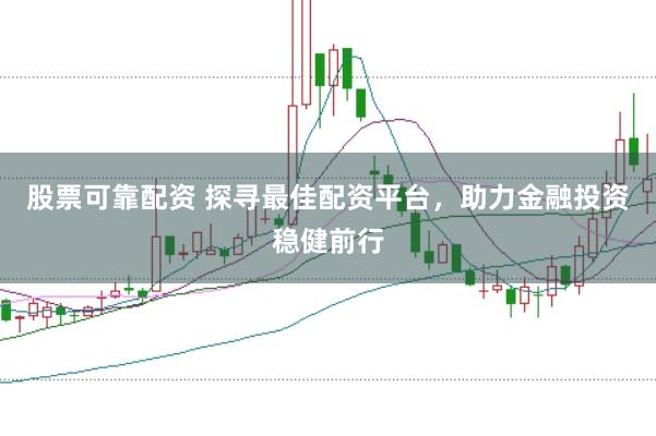 股票可靠配资 探寻最佳配资平台，助力金融投资稳健前行