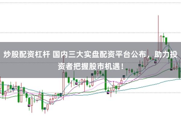 炒股配资杠杆 国内三大实盘配资平台公布，助力投资者把握股市机遇！