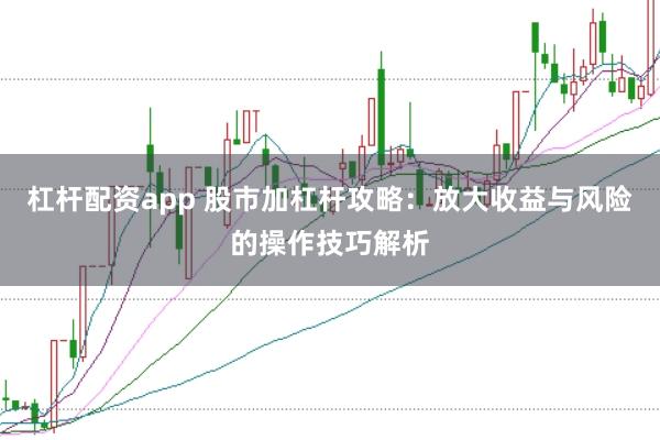 杠杆配资app 股市加杠杆攻略：放大收益与风险的操作技巧解析