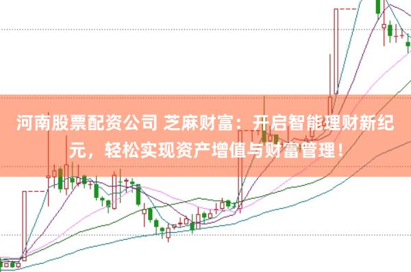 河南股票配资公司 芝麻财富：开启智能理财新纪元，轻松实现资产增值与财富管理！