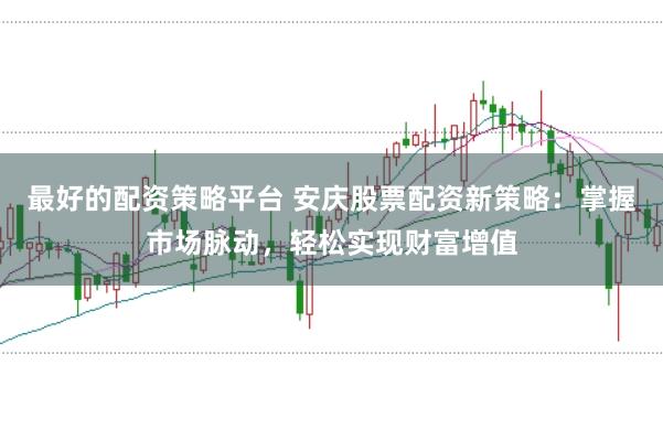 最好的配资策略平台 安庆股票配资新策略：掌握市场脉动，轻松实现财富增值