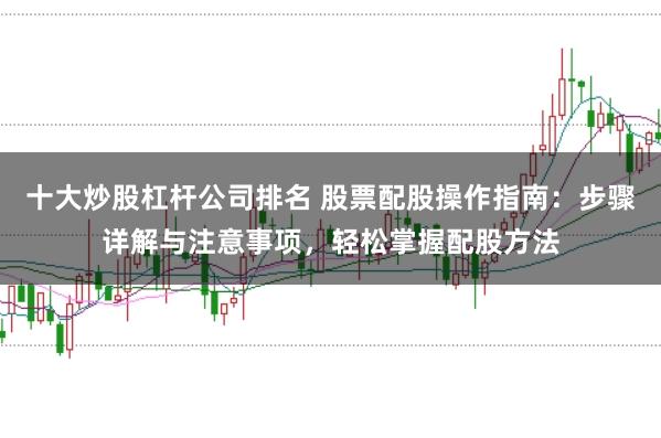 十大炒股杠杆公司排名 股票配股操作指南：步骤详解与注意事项，轻松掌握配股方法