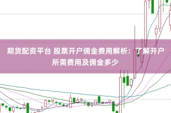期货配资平台 股票开户佣金费用解析：了解开户所需费用及佣金多少
