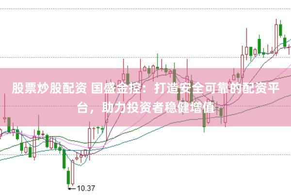 股票炒股配资 国盛金控：打造安全可靠的配资平台，助力投资者稳健增值