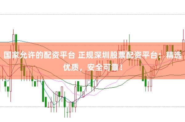 国家允许的配资平台 正规深圳股票配资平台:精选优质,安全可靠!