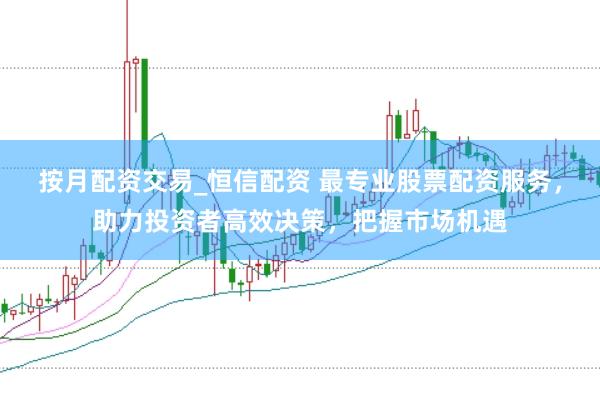 按月配资交易_恒信配资 最专业股票配资服务，助力投资者高效决策，把握市场机遇