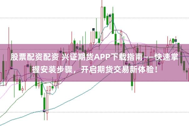 股票配资配资 兴证期货APP下载指南——快速掌握安装步骤，开启期货交易新体验！