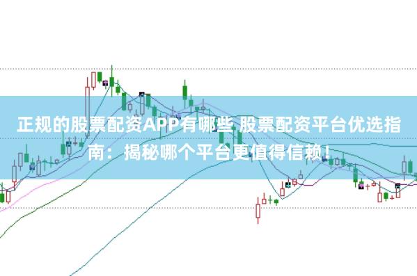 正规的股票配资APP有哪些 股票配资平台优选指南：揭秘哪个平台更值得信赖！