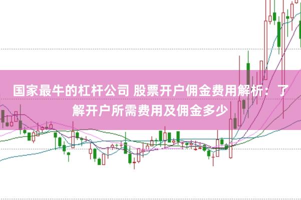 国家最牛的杠杆公司 股票开户佣金费用解析：了解开户所需费用及佣金多少