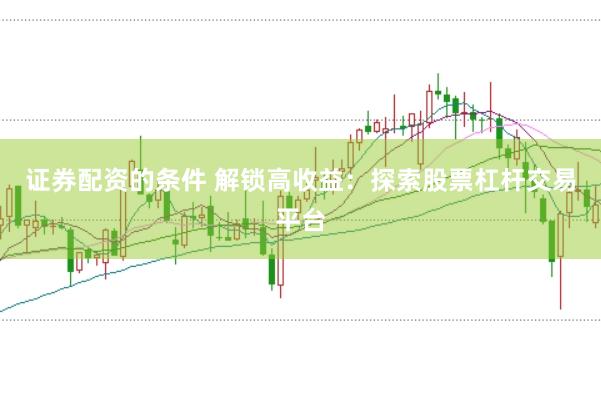 证券配资的条件 解锁高收益：探索股票杠杆交易平台