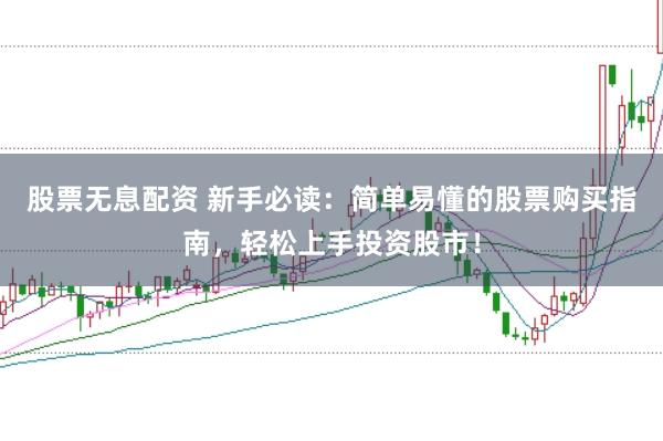 股票无息配资 新手必读:简单易懂的股票购买指南,轻松上手投资股市!
