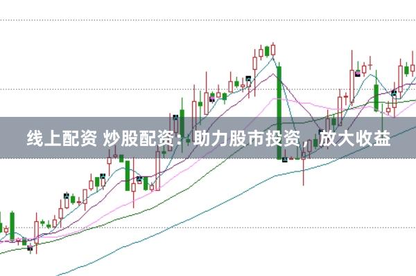 线上配资 炒股配资：助力股市投资，放大收益