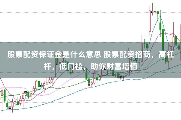 股票配资保证金是什么意思 股票配资招商，高杠杆，低门槛，助你财富增值