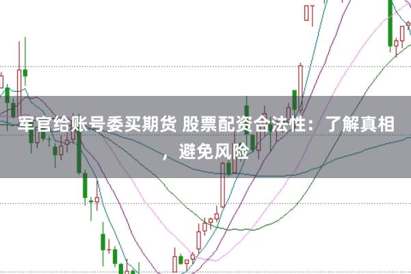 军官给账号委买期货 股票配资合法性:了解真相,避免风险
