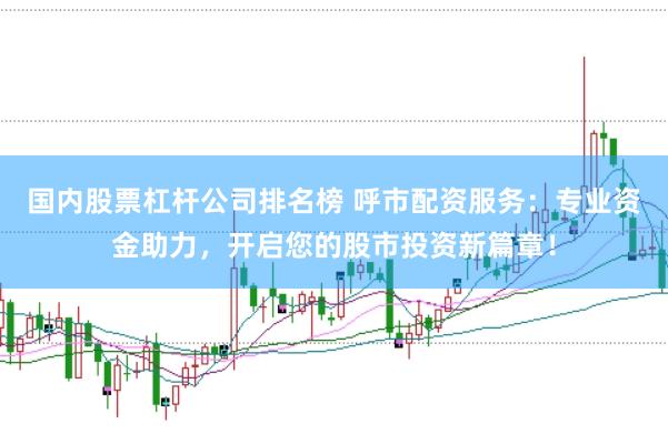 国内股票杠杆公司排名榜 呼市配资服务:专业资金助力,开启您的股市投资新篇章!