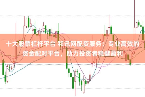 十大股票杠杆平台 和讯网配资服务:专业高效的资金配对平台,助力投资者稳健盈利