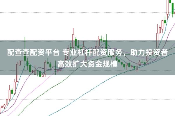 配查查配资平台 专业杠杆配资服务，助力投资者高效扩大资金规模