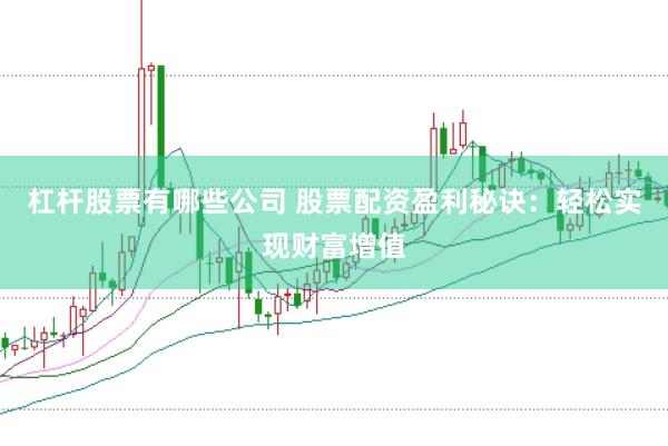 杠杆股票有哪些公司 股票配资盈利秘诀：轻松实现财富增值