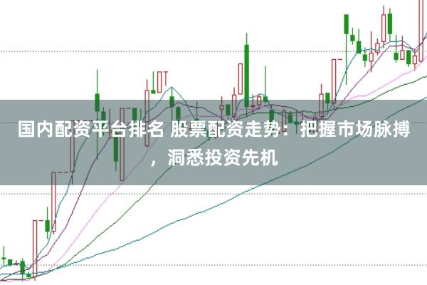 国内配资平台排名 股票配资走势：把握市场脉搏，洞悉投资先机