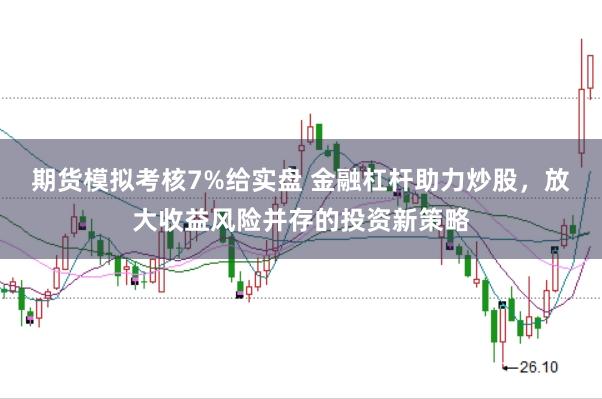 期货模拟考核7%给实盘 金融杠杆助力炒股，放大收益风险并存的投资新策略