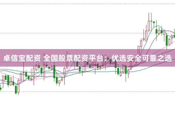 卓信宝配资 全国股票配资平台：优选安全可靠之选