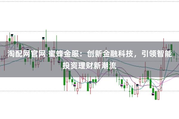 淘配网官网 蜜蜂金服：创新金融科技，引领智能投资理财新潮流