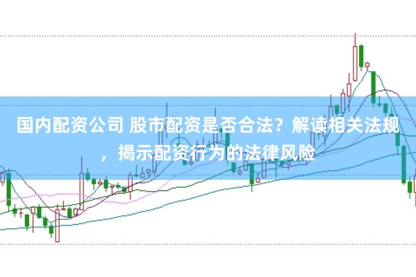 国内配资公司 股市配资是否合法？解读相关法规，揭示配资行为的法律风险