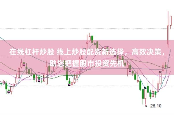 在线杠杆炒股 线上炒股配资新选择，高效决策，助您把握股市投资先机