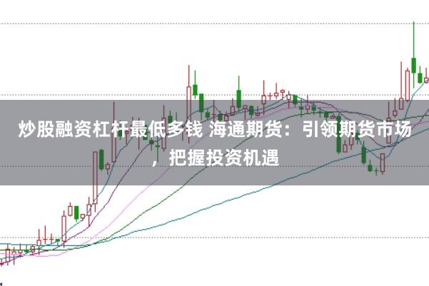 炒股融资杠杆最低多钱 海通期货:引领期货市场,把握投资机遇