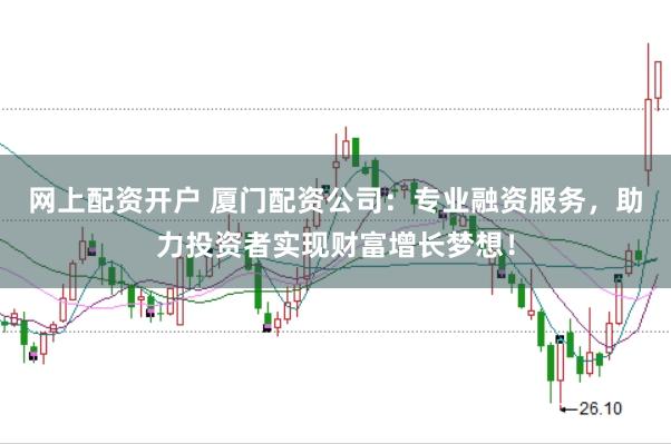 网上配资开户 厦门配资公司：专业融资服务，助力投资者实现财富增长梦想！