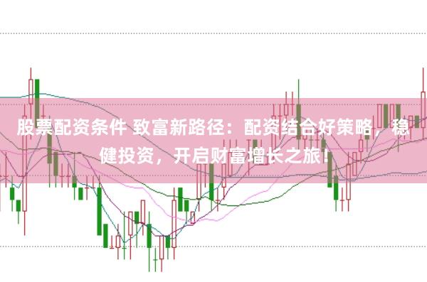 股票配资条件 致富新路径：配资结合好策略，稳健投资，开启财富增长之旅！