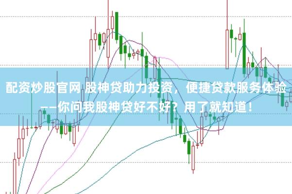 配资炒股官网 股神贷助力投资,便捷贷款服务体验——你问我股神贷好不好?用了就知道!