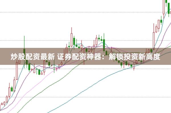 炒股配资最新 证券配资神器：解锁投资新高度