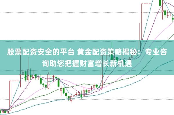 股票配资安全的平台 黄金配资策略揭秘:专业咨询助您把握财富增长新机遇