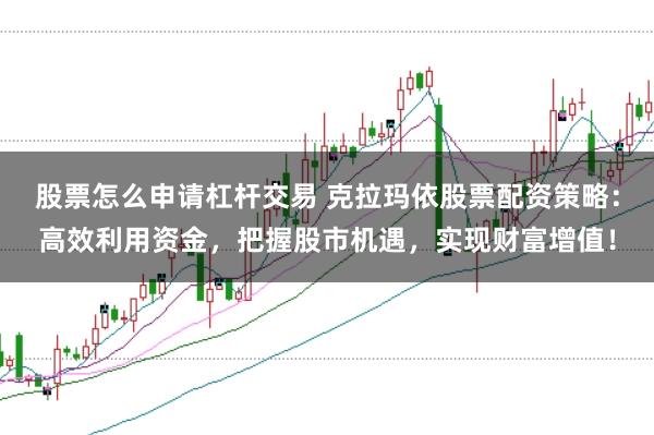 股票怎么申请杠杆交易 克拉玛依股票配资策略：高效利用资金，把握股市机遇，实现财富增值！