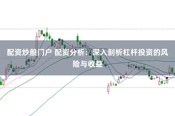 配资炒股门户 配资分析：深入剖析杠杆投资的风险与收益