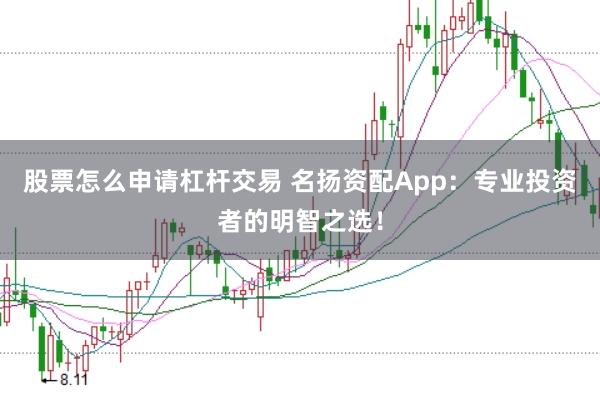 股票怎么申请杠杆交易 名扬资配App：专业投资者的明智之选！