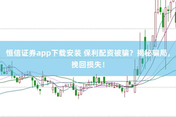 恒信证券app下载安装 保利配资被骗？揭秘骗局，挽回损失！