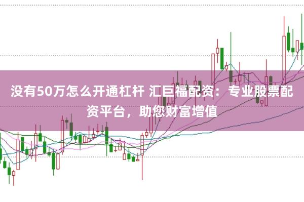 没有50万怎么开通杠杆 汇巨福配资:专业股票配资平台,助您财富增值