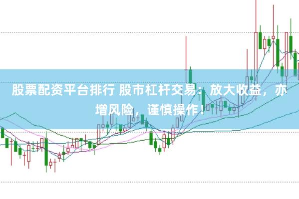 股票配资平台排行 股市杠杆交易：放大收益，亦增风险，谨慎操作！