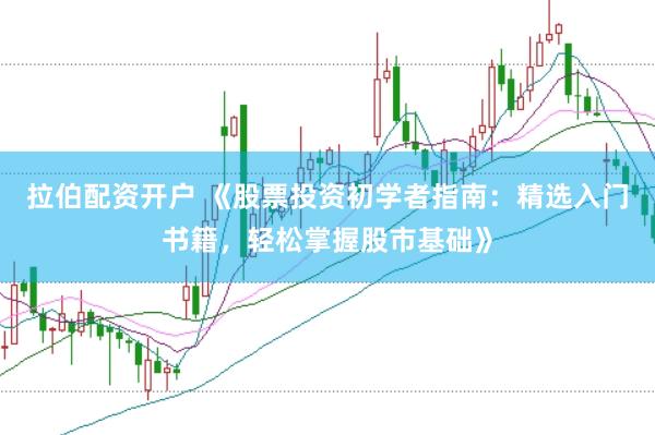 拉伯配资开户 《股票投资初学者指南:精选入门书籍,轻松掌握股市基础》