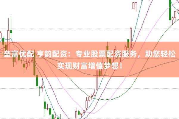 垒富优配 亨韵配资:专业股票配资服务,助您轻松实现财富增值梦想!